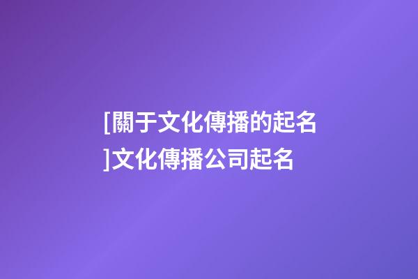 [關于文化傳播的起名]文化傳播公司起名-第1張-公司起名-玄機派